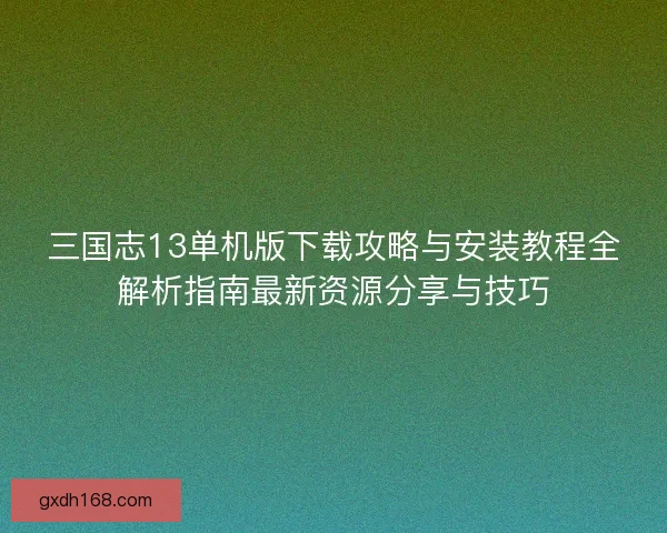 三国志13单机版下载攻略与安装教程全解析指南最新资源分享与技巧