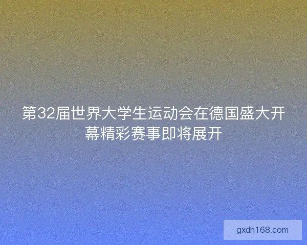 第32届世界大学生运动会在德国盛大开幕精彩赛事即将展开