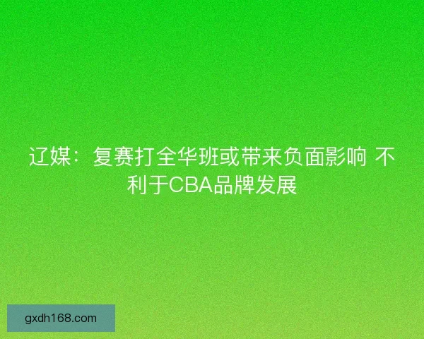 辽媒：复赛打全华班或带来负面影响 不利于CBA品牌发展