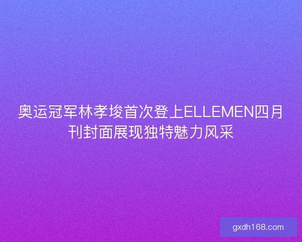 奥运冠军林孝埈首次登上ELLEMEN四月刊封面展现独特魅力风采