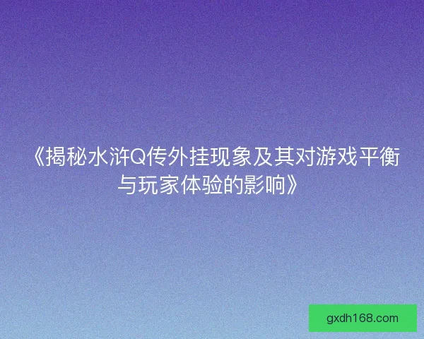 《揭秘水浒Q传外挂现象及其对游戏平衡与玩家体验的影响》