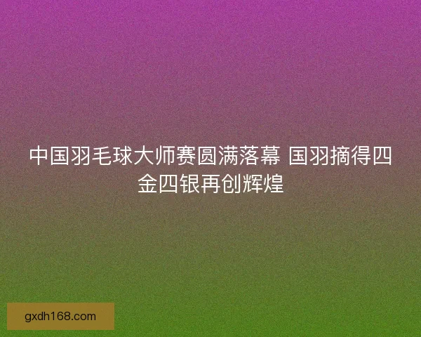 中国羽毛球大师赛圆满落幕 国羽摘得四金四银再创辉煌