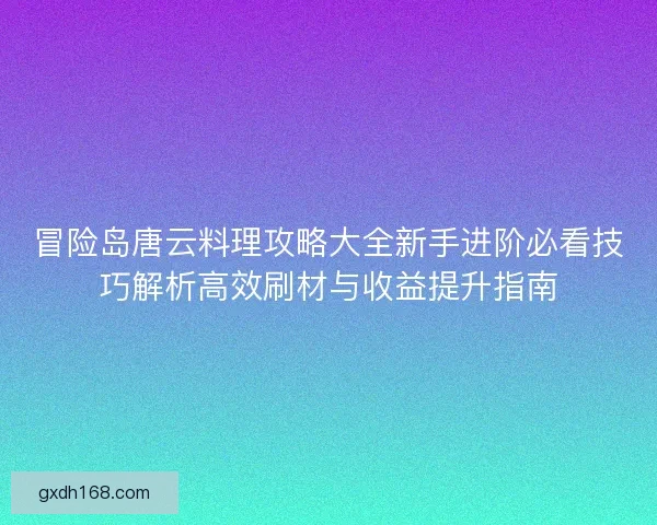 冒险岛唐云料理攻略大全新手进阶必看技巧解析高效刷材与收益提升指南