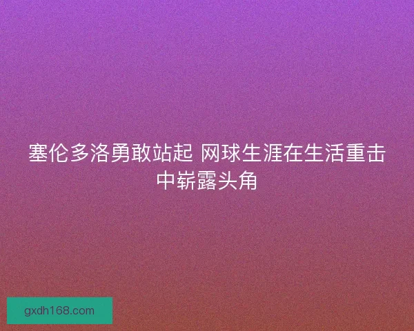 塞伦多洛勇敢站起 网球生涯在生活重击中崭露头角