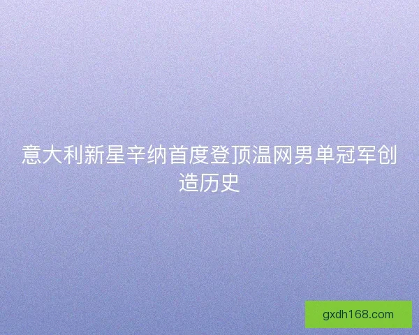 意大利新星辛纳首度登顶温网男单冠军创造历史
